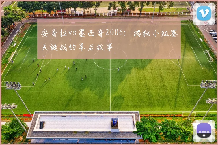 安哥拉vs墨西哥2006：揭秘小组赛关键战的幕后故事